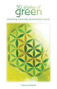 Title: 50 Shades of Green: Reinventing Community Reconnecting Humanity, Author: Catherine Elizabeth