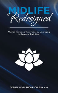 Title: Midlife Redesigned: Women Reshaping Their Future by Leveraging the Power of Their Heart, Author: Desiree Leigh Thompson