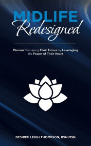 Title: Midlife Redesigned: Women Reshaping Their Future by Leveraging the Power of Their Heart, Author: Desiree Leigh Thompson