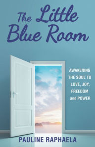 Title: The Little Blue Room: Awakening the Soul to Love, Joy, Freedom and Power, Author: Pauline Raphaela