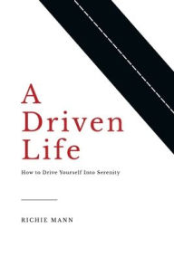 Title: A Driven Life: How to Drive Yourself into Serenity, Author: Richie Mann