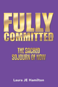 Title: Fully Committed: The Sacred Sojourn of Now, Author: Laura JE Hamilton