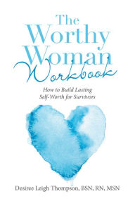 Title: The Worthy Woman Workbook: How to Build Lasting Self-Worth for Survivors, Author: Desiree Leigh Thompson BSN RN MSN