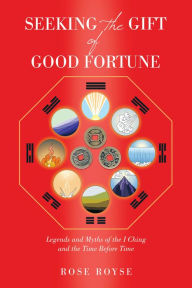 Title: Seeking the Gift of Good Fortune: Legends and Myths of the I Ching and the Time Before Time, Author: Rose Royse