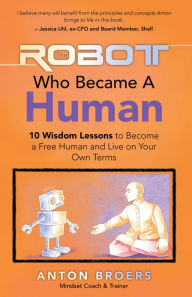 Title: The Robot Who Became a Human: 10 Wisdom Lessons to Become a Free Human and Live on Your Own Terms, Author: Anton Broers