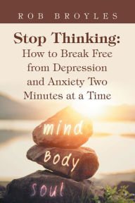 Title: Stop Thinking: How to Break Free from Depression and Anxiety Two Minutes at a Time, Author: Rob Broyles