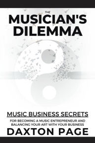 Title: The Musician's Dilemma: Music Business Secrets for Becoming a Music Entrepreneur and Balancing Your Art with Your Business, Author: Daxton Page