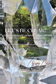 Title: Let's Be Clear! Connect to Yourself - to Spirit- to Your Dreams!: Ancient Spiritual Energy Healing Arts & Bio-Energetics, Author: Ca'rynaCarj'an