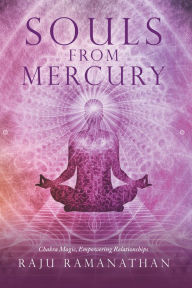 Title: Souls from Mercury: Chakra Magic, Empowering Relationships, Author: Raju Ramanathan