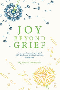 Title: Joy Beyond Grief: A New Understanding of Grief with Gentle and Practical Exercises to Help You., Author: Janice Thompson