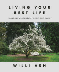 Title: Living Your Best Life: Building a Beautiful Body and Soul, Author: Willi Ash