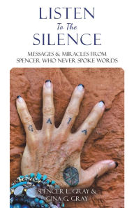 Title: Listen To The Silence: Messages & Miracles from Spencer Who Never Spoke Words, Author: Spencer L. Gray