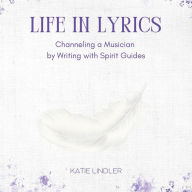 Title: Life In Lyrics: Channeling A Musician By Writing With Spirit Guides, Author: Katie Lindler