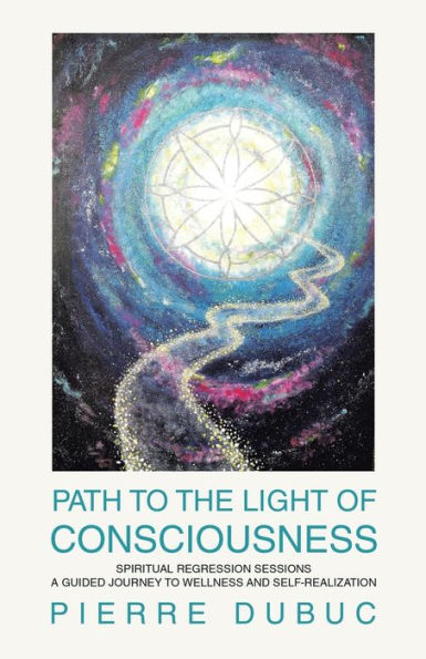 PATH TO THE LIGHT OF CONSCIOUSNESS: SPIRITUAL REGRESSION SESSIONS A GUIDED JOURNEY WELLNESS AND SELF-REALIZATION
