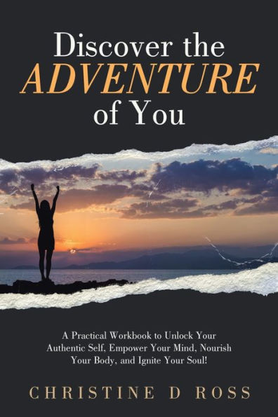 Discover the Adventure of You: A Practical Workbook to Unlock Your Authentic Self, Empower Mind, Nourish Body, and Ignite Soul!