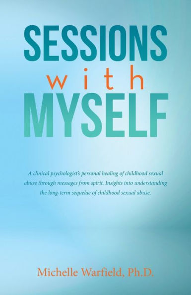 Sessions with Myself: A clinical psychologist's personal healing of childhood sexual abuse through messages from spirit. Insights into understanding the long-term sequelae abuse.