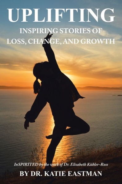 Uplifting: Inspiring Stories of Loss, Change, and Growth Inspirited by the work Dr. Elisabeth Kï¿½bler-Ross