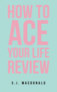 Title: How To Ace Your Life Review, Author: S. J. MacDonald