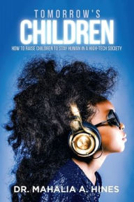 Title: Tomorrow's Children: How to Raise Children to Stay Human in a High-Tech Society, Author: Mahalia A Hines