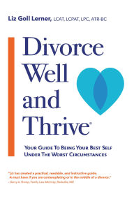 Title: Divorce Well and Thrive ®: Your Guide to Being Your Best Self Under the Worst Circumstances, Author: Liz Goll Lerner LCAT LCPAT LPC ATR-BC