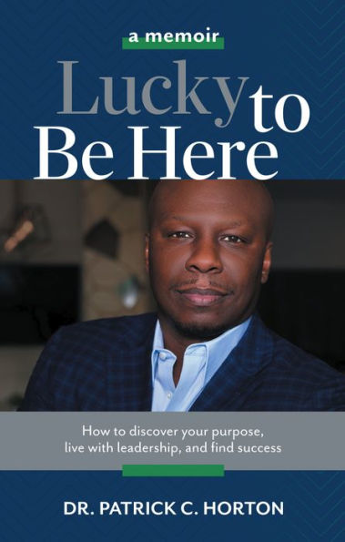 Lucky To Be Here: How to discover your purpose, live with leadership, and find success