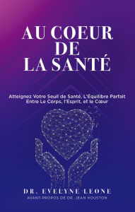 Title: Au Coeur de la Santé: Atteignez Votre Seuil de Santé, L'Équilibre Parfait entre Le Corps, l'Esprit, et le Coeur, Author: Dr. Evelyne Leone