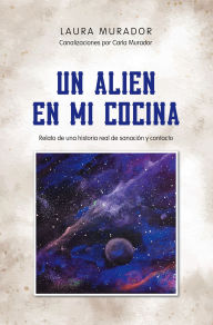 Title: Un alien en mi cocina: Relato de una historia real de sanación y contacto, Author: Laura Murador