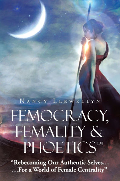 Femocracy, Femality & Phoetics "Rebecoming Our Authentic Selves...: ...For a World of Female Centrality"