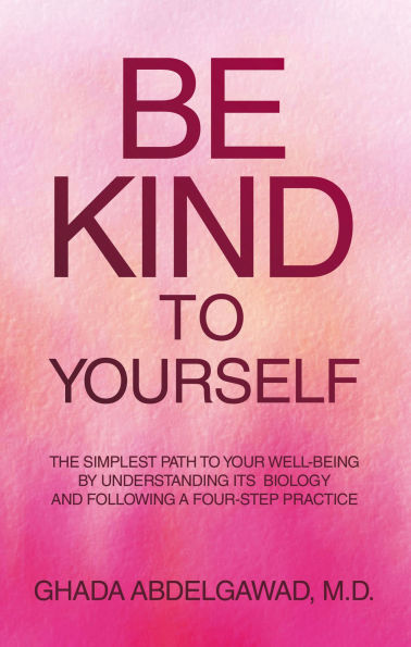 Be Kind to Yourself: The Simplest Path to Your Well-Being by Understanding its Biology and Following a Four-Step Practice