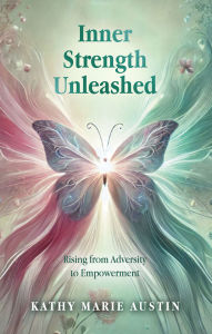Title: Inner Strength Unleashed: Rising from Adversity to Empowerment, Author: Kathy Marie Austin