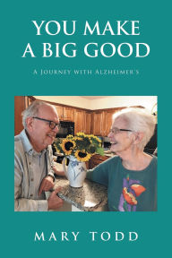 Title: You Make A Big Good: A Journey with Alzheimer's, Author: Mary Todd
