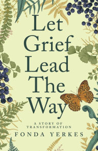 Title: Let Grief Lead The Way: A story of transformation, Author: Fonda Yerkes