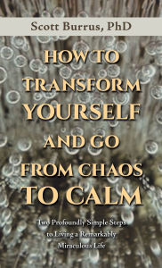 Title: How to Transform Yourself and Go from Chaos to Calm: Two Profoundly Simple Steps to Living a Remarkably Miraculous Life, Author: Scott Burrus PhD