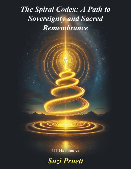 The Spiral Codex: A Path to Sovereignty and Sacred Remembrance: 111 Harmonics