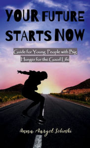 Title: YOUR FUTURE STARTS NOW: Guide for Young People with Big Hunger for the Good Life - HARDCOVER, Author: Anna Sobieski