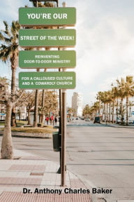 Title: STREET OF THE WEEK!: REINVENTING DOOR-TO-DOOR MINISTRY FOR A CALLOUSED CULTURE AND A COWARDLY CHURCH:, Author: Anthony Baker