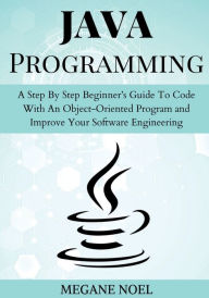 Title: Java Programming: A Step By Step Beginner's Guide To Code With An Object-Oriented Program and Improve Your Software Engineering, Author: Megane Noel