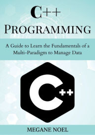 Title: C++ Programming: A Guide to Learn the Fundamentals of a Multi-Paradigm to Manage Data:, Author: Megane Noel