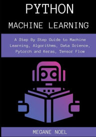 Title: Python Machine Learning: A Step By Step Guide to Machine Learning, Algorithms, Data Science, Pytorch and Keras, Tensor Flow, Author: Megane Noel