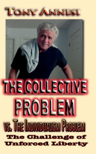 Title: The COLLECTIVE PROBLEM vs. The Individualism Problem: The Challenge of Unforced Liberty, Author: Tony Annesi
