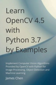 Title: Learn OpenCV 4.5 with Python 3.7 by Examples: Implement Computer Vision Algorithms Provided by OpenCV with Python for Image Processing, Object Detection and ML., Author: James Chen