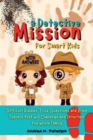 Title: A Detective Mission for Smart Kids: Difficult Riddles, Trick Questions and Brain Teasers that will challenge and entert:Useful Learning Tool Original Puzzles Problems Logic Games, Author: Peterson Andrea M.
