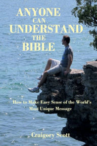 Title: Anyone Can Understand The Bible: How To Make Easy Sense of the World's Most Unique Message, Author: Craigory Scott