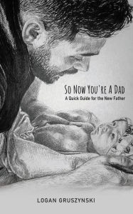 Title: So Now You're a Dad: A Quick Guide for the New Father, Author: Logan Gruszynski