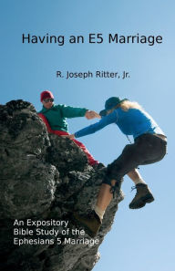 Title: Having an E5 Marriage: An Expository Bible Study of the Ephesians 5 Marriage:, Author: Jr. R. Joseph Ritter