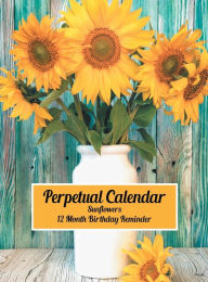 Title: Perpetual Calendar - Sunflowers: Hardcover Monthly Daily Desk Diary Organizer for Birthdays, Anniversaries, Important Dates, Special Days and Times, Author: Blissful Euphoria Decoria