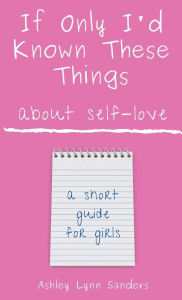 Title: If Only I'd Known These Things about Self-Love: a short guide for girls, Author: Ashley Lynn Sanders