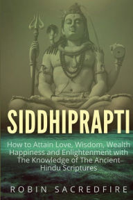 Title: Siddhiprapti: How to Attain Love, Wisdom, Wealth, Happiness and Enlightenment with the Knowledge of the Ancient Hindu Scriptures, Author: Robin Sacredfire