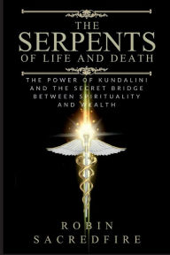 Title: The Serpents of Life and Death: The Power of Kundalini & the Secret Bridge Between Spirituality and Wealth, Author: Robin Sacredfire