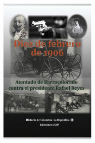 Title: Diez de febrero de 1906 Atentado de Barrocolorado contra el presidente Rafael Reyes, Author: Ediciones Lavp